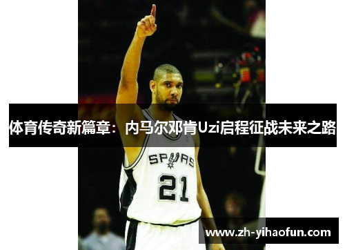 体育传奇新篇章：内马尔邓肯Uzi启程征战未来之路
