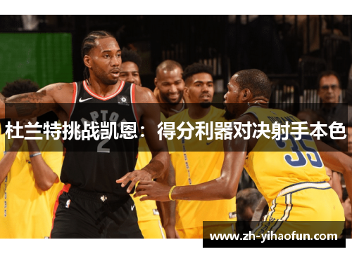 杜兰特挑战凯恩：得分利器对决射手本色